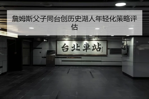 詹姆斯父子同台创历史湖人年轻化策略评估